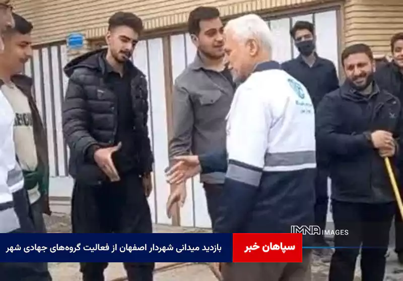 بازدید میدانی شهردار اصفهان از فعالیت گروه‌های جهادی شهر