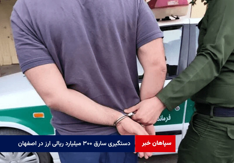دستگیری سارق ۳۰۰ میلیارد ریالی ارز در اصفهان