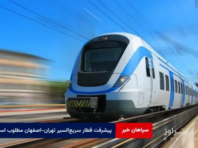پیشرفت قطار سریعالسیر تهران-اصفهان مطلوب است