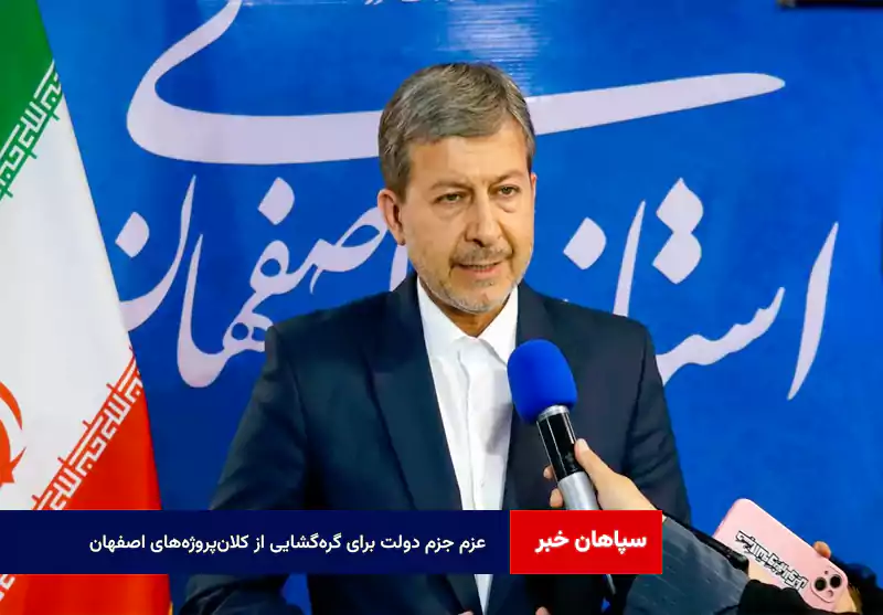 عزم جزم دولت برای گره‌گشایی از کلان‌پروژه‌های اصفهان