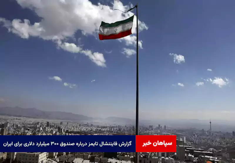 گزارش فایننشال تایمز درباره صندوق ۳۰۰ میلیارد دلاری برای ایران