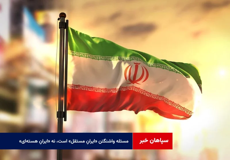 مسئله واشنگتن «ایرانِ مستقل» است، نه «ایرانِ هستهای»