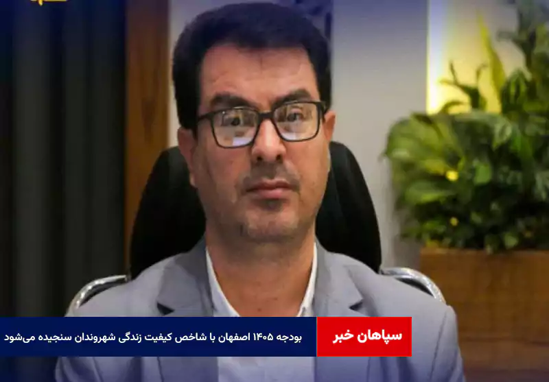 بودجه ۱۴۰۵ اصفهان با شاخص کیفیت زندگی شهروندان سنجیده میشود