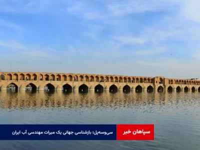 سی‌وسه‌پل؛ بازشناسی جهانی یک میراث مهندسی آب ایران
