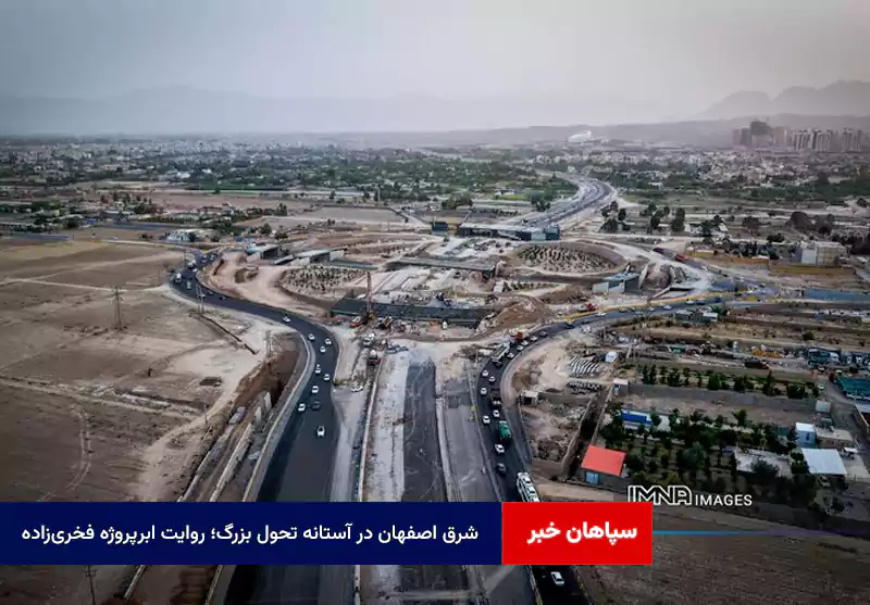 شرق اصفهان در آستانه تحول بزرگ؛ روایت ابرپروژه فخریزاده