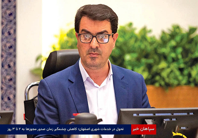 تحول در خدمات شهری اصفهان؛ کاهش چشمگیر زمان صدور مجوزها به ۲ تا ۳ روز