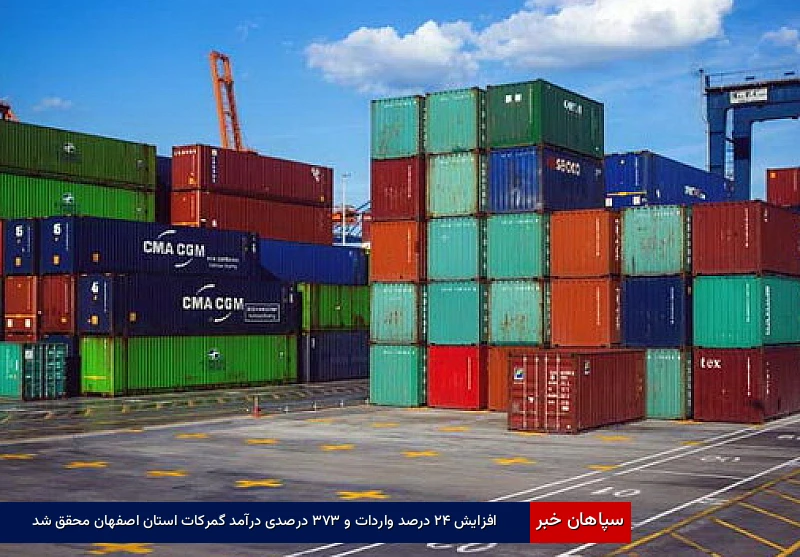 افزایش ۲۴ درصد واردات و ۳۷۳ درصدی درآمد گمرکات استان اصفهان محقق شد