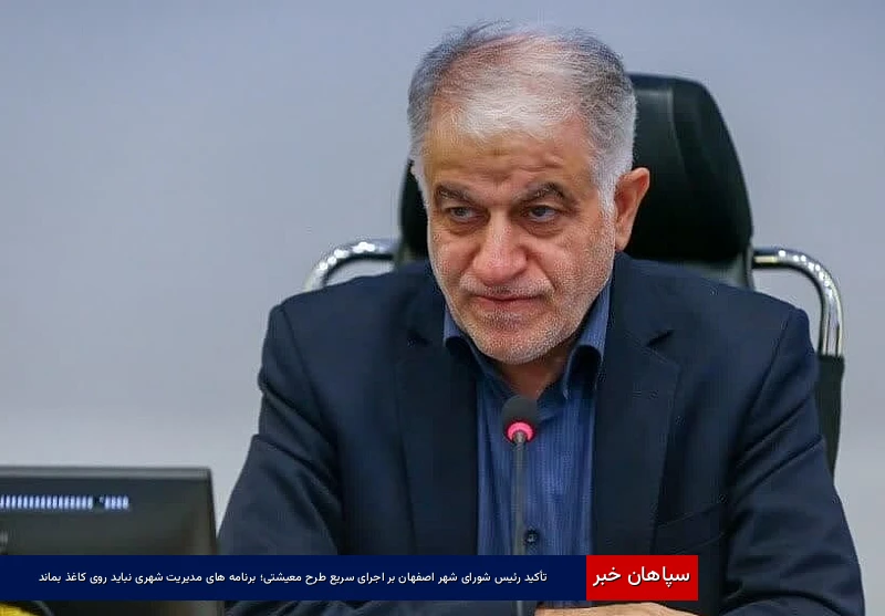 تأکید رئیس شورای شهر اصفهان بر اجرای سریع طرح معیشتی؛ برنامه‌های مدیریت شهری نباید روی کاغذ بماند
